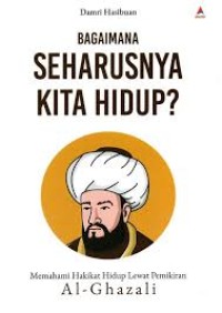 Image of Bagaimana Seharusnya Kita Hidup? : memahami hakikat hidup lewat pemikiran Al-Ghazali